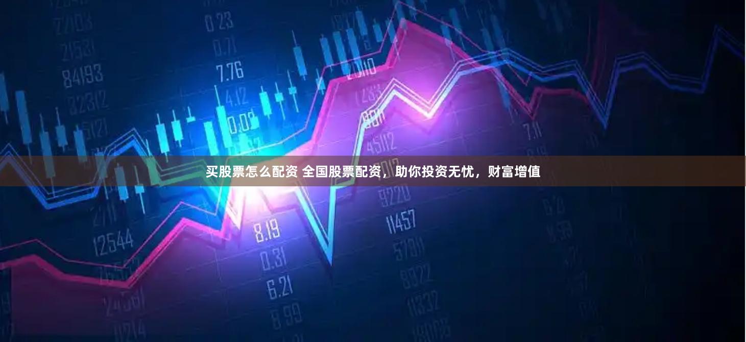 买股票怎么配资 全国股票配资，助你投资无忧，财富增值