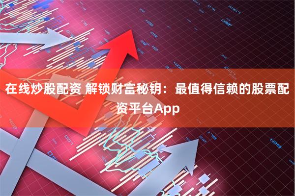 在线炒股配资 解锁财富秘钥：最值得信赖的股票配资平台App
