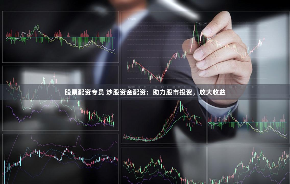股票配资专员 炒股资金配资：助力股市投资，放大收益
