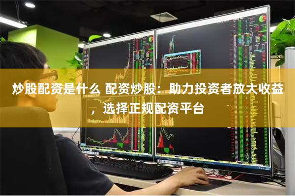 炒股配资是什么 配资炒股：助力投资者放大收益，选择正规配资平台