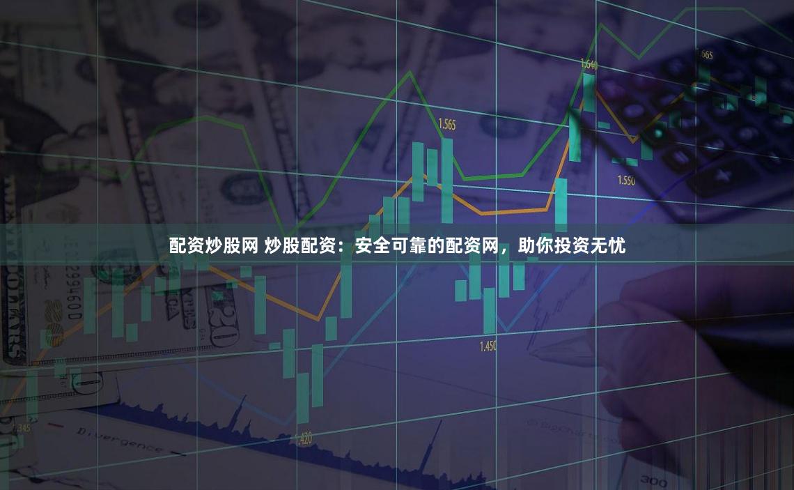 配资炒股网 炒股配资：安全可靠的配资网，助你投资无忧