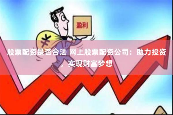 股票配资是否合法 网上股票配资公司：助力投资，实现财富梦想