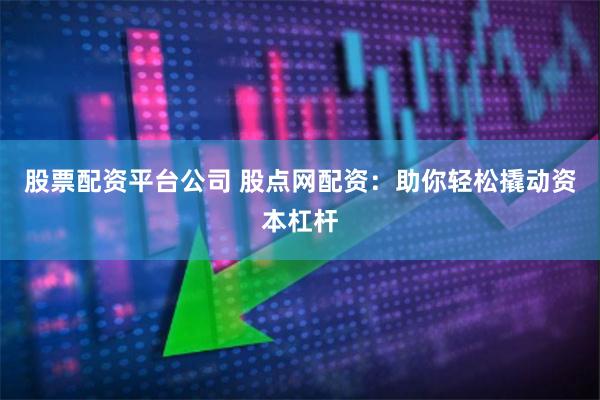 股票配资平台公司 股点网配资：助你轻松撬动资本杠杆