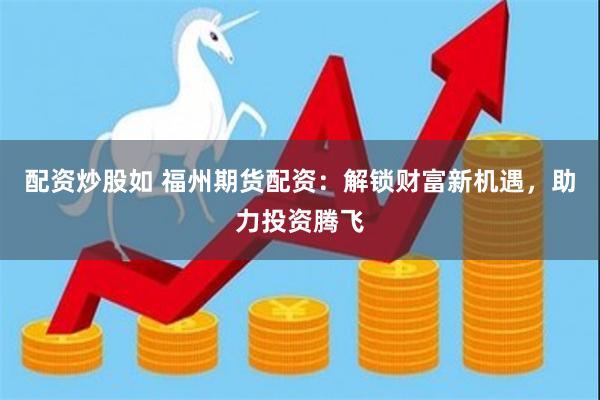 配资炒股如 福州期货配资：解锁财富新机遇，助力投资腾飞