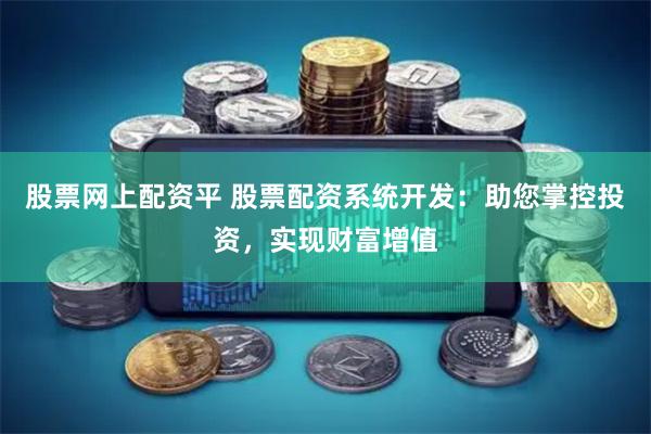 股票网上配资平 股票配资系统开发：助您掌控投资，实现财富增值