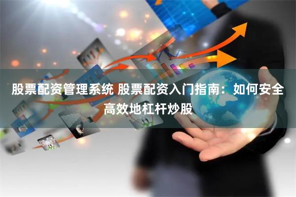 股票配资管理系统 股票配资入门指南：如何安全高效地杠杆炒股
