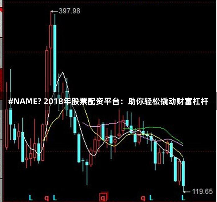 #NAME? 2018年股票配资平台：助你轻松撬动财富杠杆