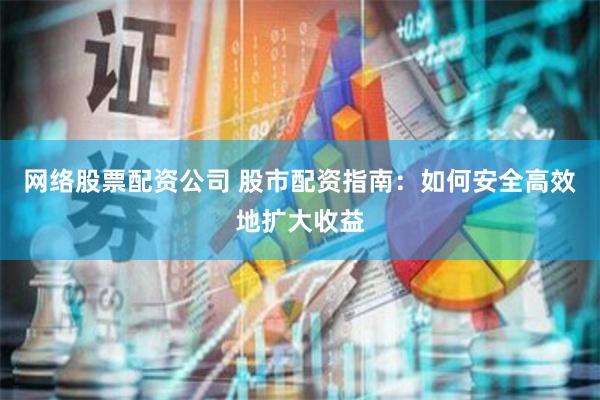 网络股票配资公司 股市配资指南：如何安全高效地扩大收益