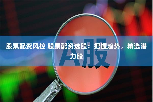股票配资风控 股票配资选股：把握趋势，精选潜力股