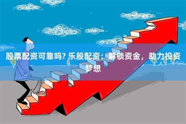 股票配资可靠吗? 乐股配资：解锁资金，助力投资梦想