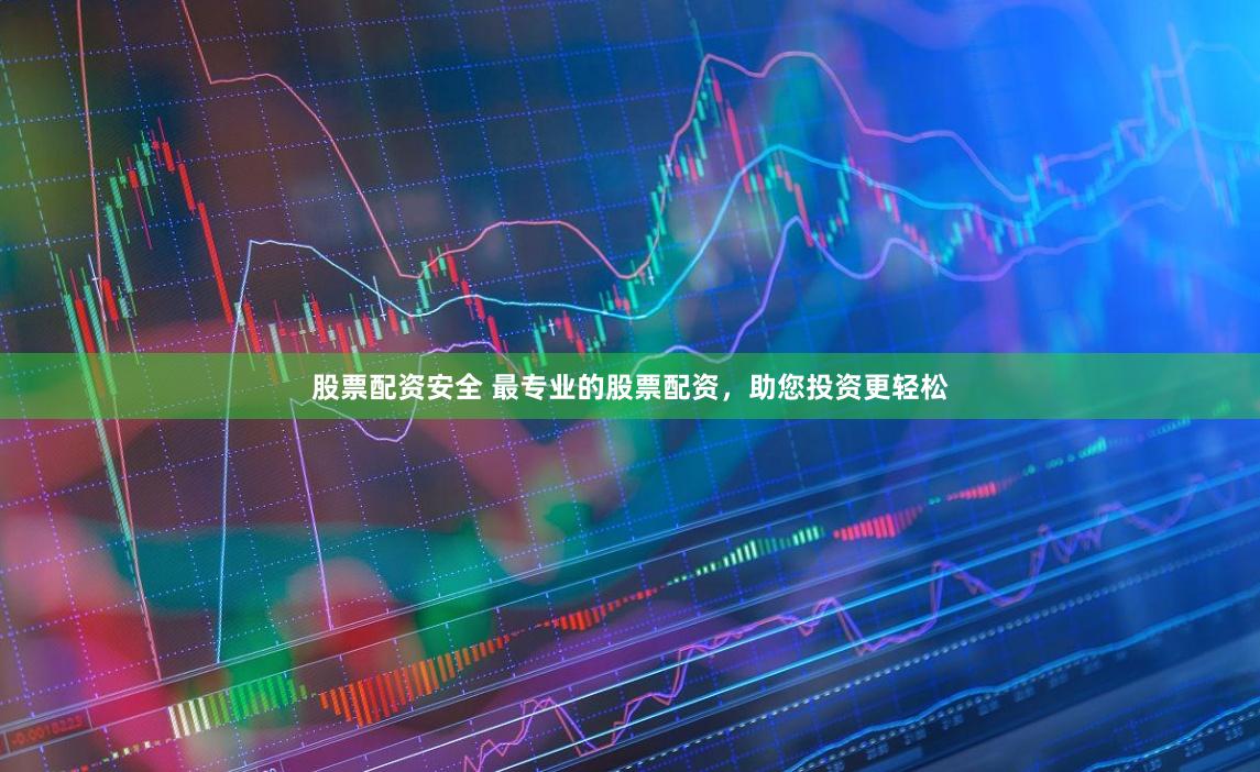 股票配资安全 最专业的股票配资，助您投资更轻松
