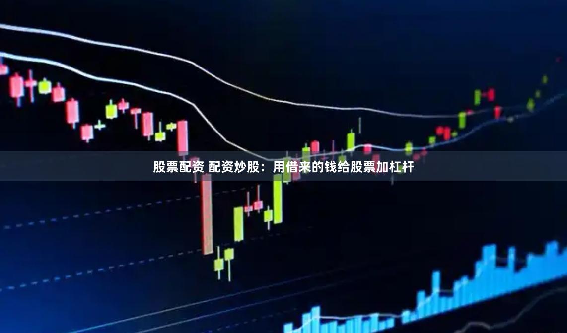 股票配资 配资炒股：用借来的钱给股票加杠杆