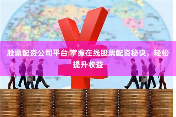 股票配资公司平台 掌握在线股票配资秘诀，轻松提升收益