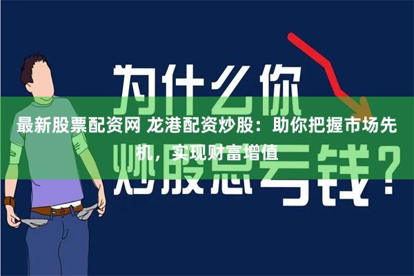 最新股票配资网 龙港配资炒股：助你把握市场先机，实现财富增值