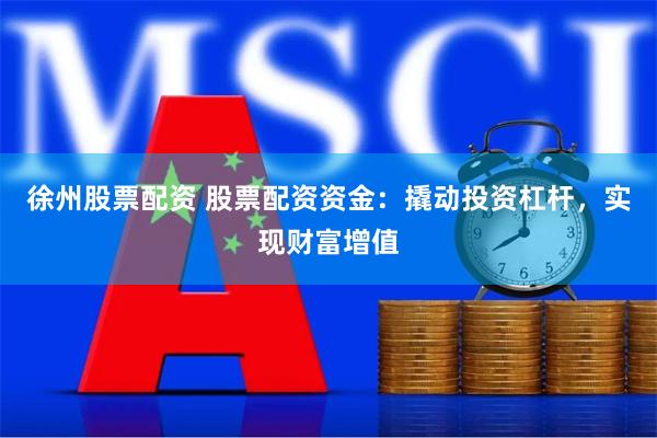 徐州股票配资 股票配资资金：撬动投资杠杆，实现财富增值