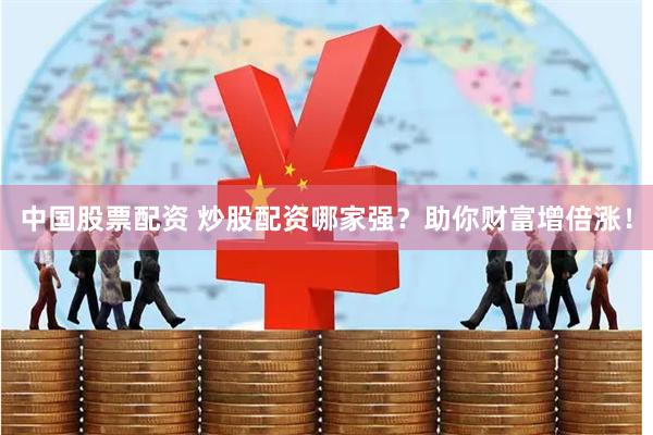 中国股票配资 炒股配资哪家强？助你财富增倍涨！