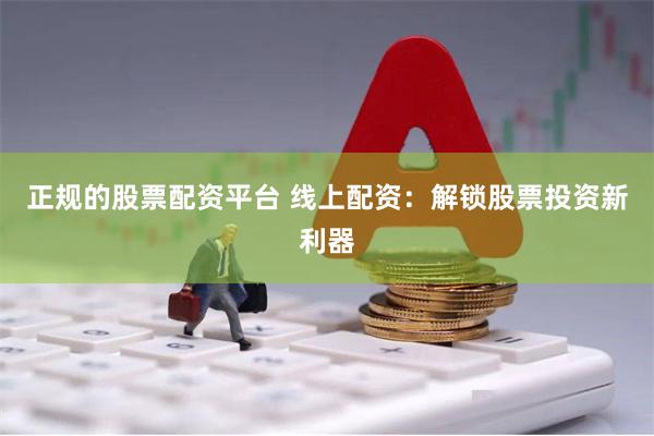 正规的股票配资平台 线上配资：解锁股票投资新利器
