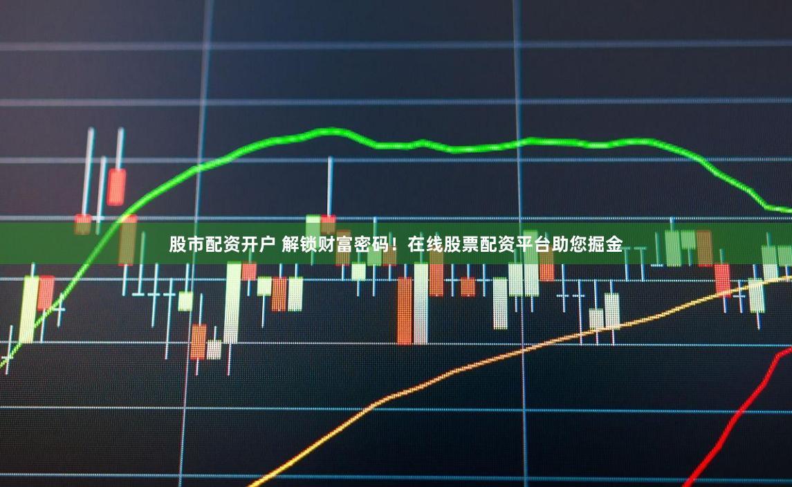股市配资开户 解锁财富密码！在线股票配资平台助您掘金