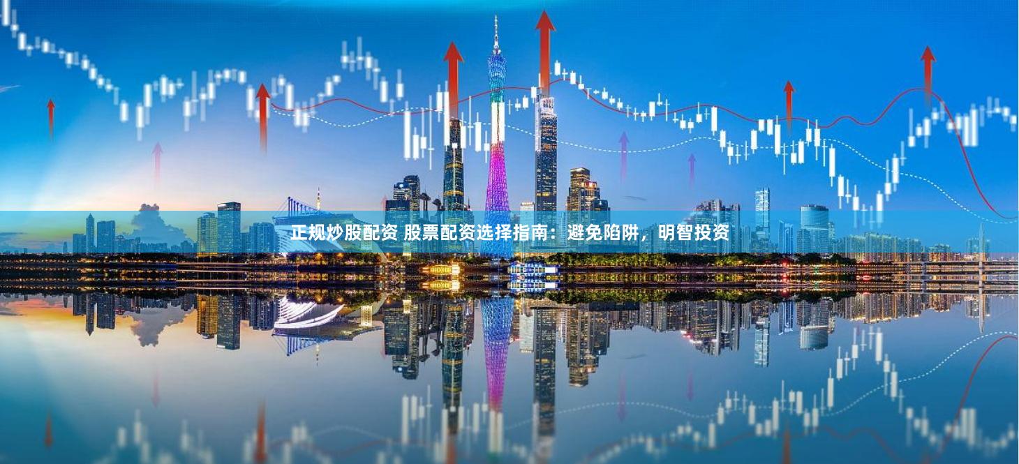 正规炒股配资 股票配资选择指南：避免陷阱，明智投资