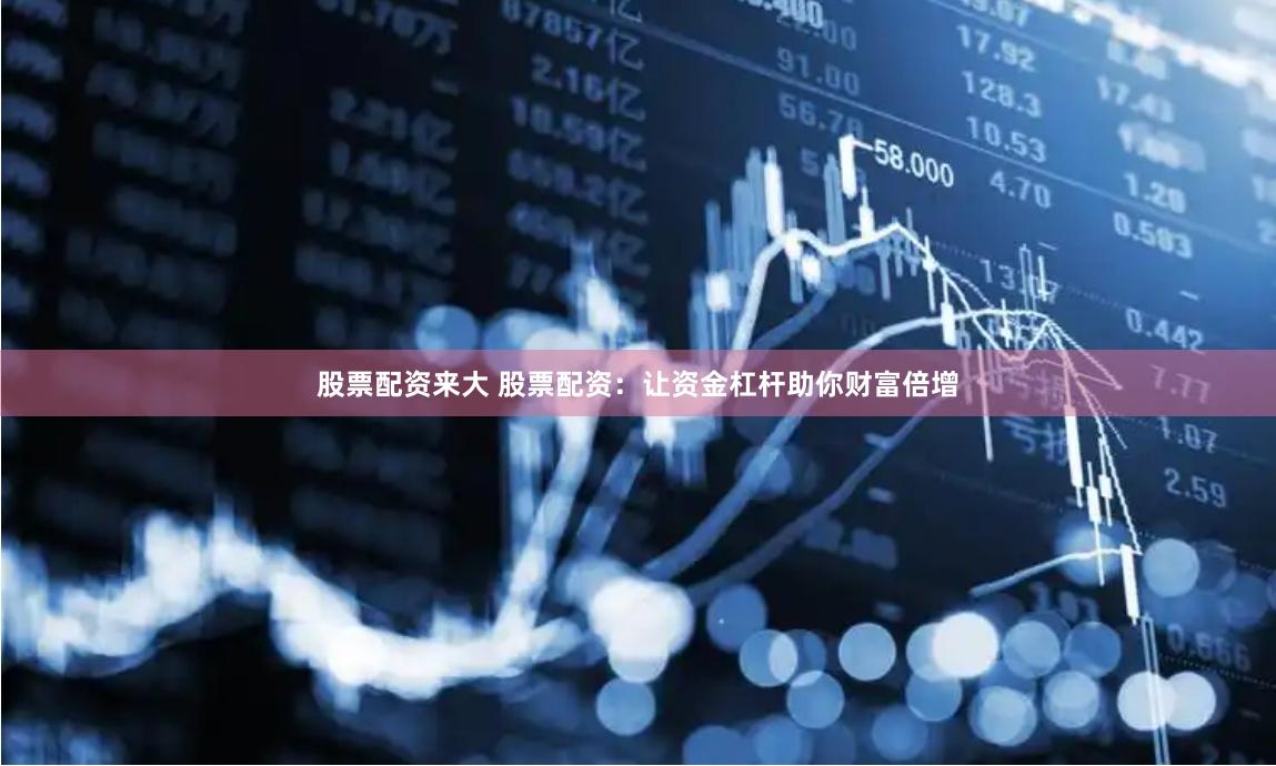 股票配资来大 股票配资：让资金杠杆助你财富倍增