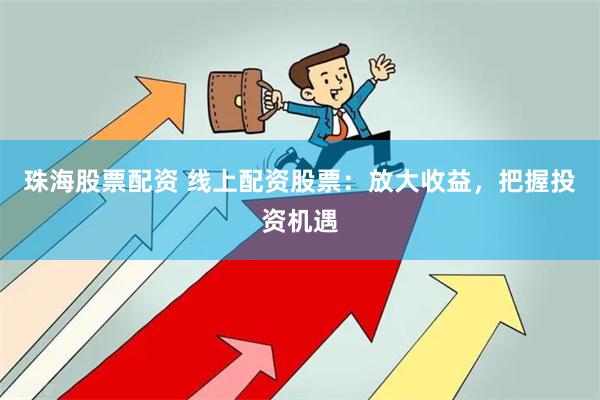 珠海股票配资 线上配资股票：放大收益，把握投资机遇