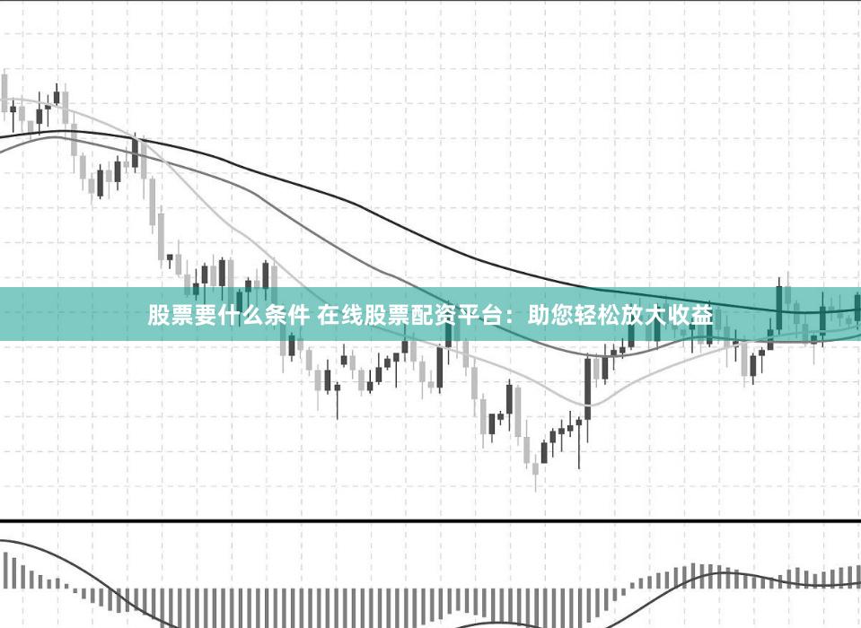 股票要什么条件 在线股票配资平台：助您轻松放大收益