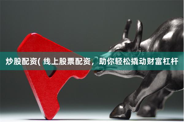 炒股配资( 线上股票配资，助你轻松撬动财富杠杆