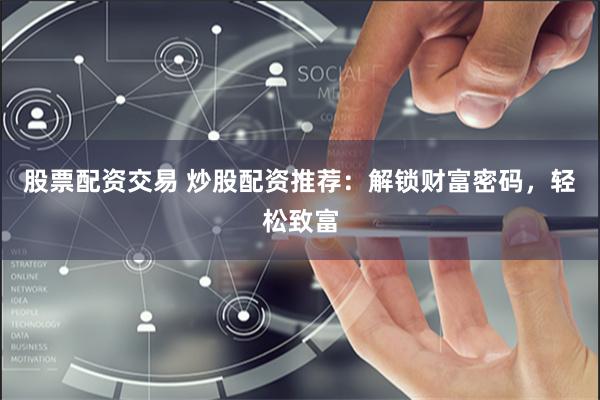 股票配资交易 炒股配资推荐：解锁财富密码，轻松致富