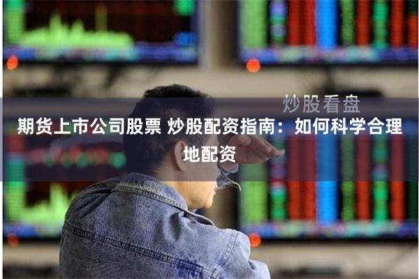 期货上市公司股票 炒股配资指南：如何科学合理地配资