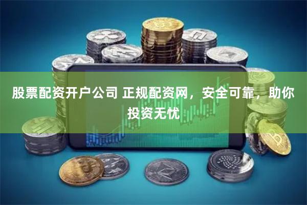股票配资开户公司 正规配资网，安全可靠，助你投资无忧