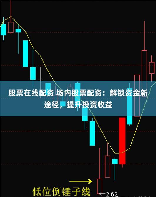 股票在线配资 场内股票配资：解锁资金新途径，提升投资收益