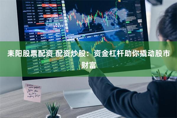 耒阳股票配资 配资炒股:资金杠杆助你撬动股市财富