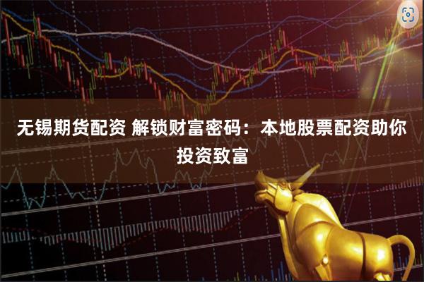 无锡期货配资 解锁财富密码:本地股票配资助你投资致富