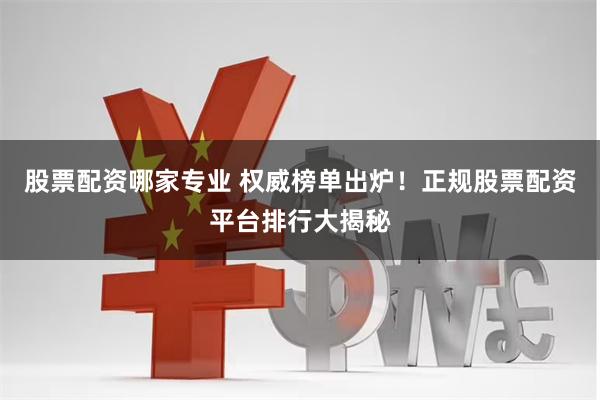 股票配资哪家专业 权威榜单出炉!正规股票配资平台排行大揭秘