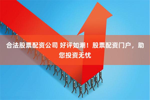 合法股票配资公司 好评如潮!股票配资门户,助您投资无忧