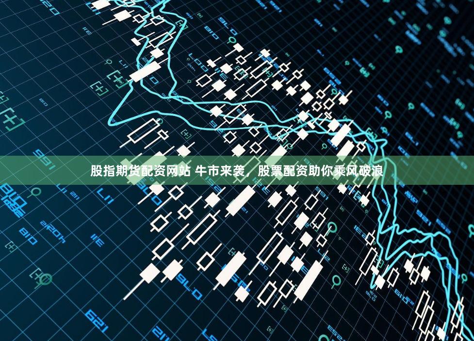 股指期货配资网站 牛市来袭，股票配资助你乘风破浪