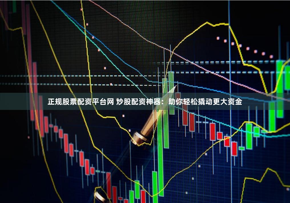 正规股票配资平台网 炒股配资神器:助你轻松撬动更大资金