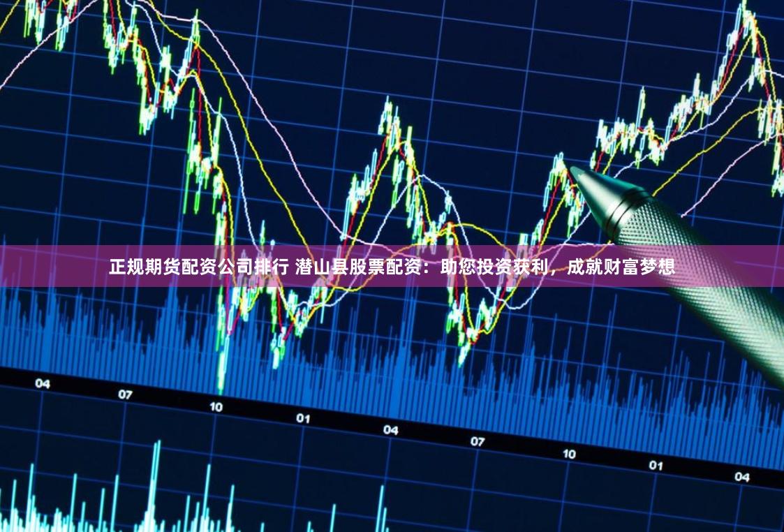 正规期货配资公司排行 潜山县股票配资：助您投资获利，成就财富梦想