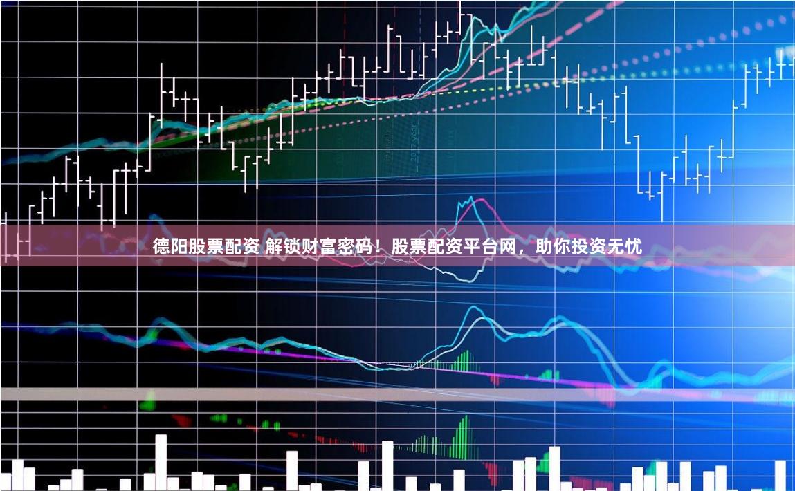 德阳股票配资 解锁财富密码！股票配资平台网，助你投资无忧