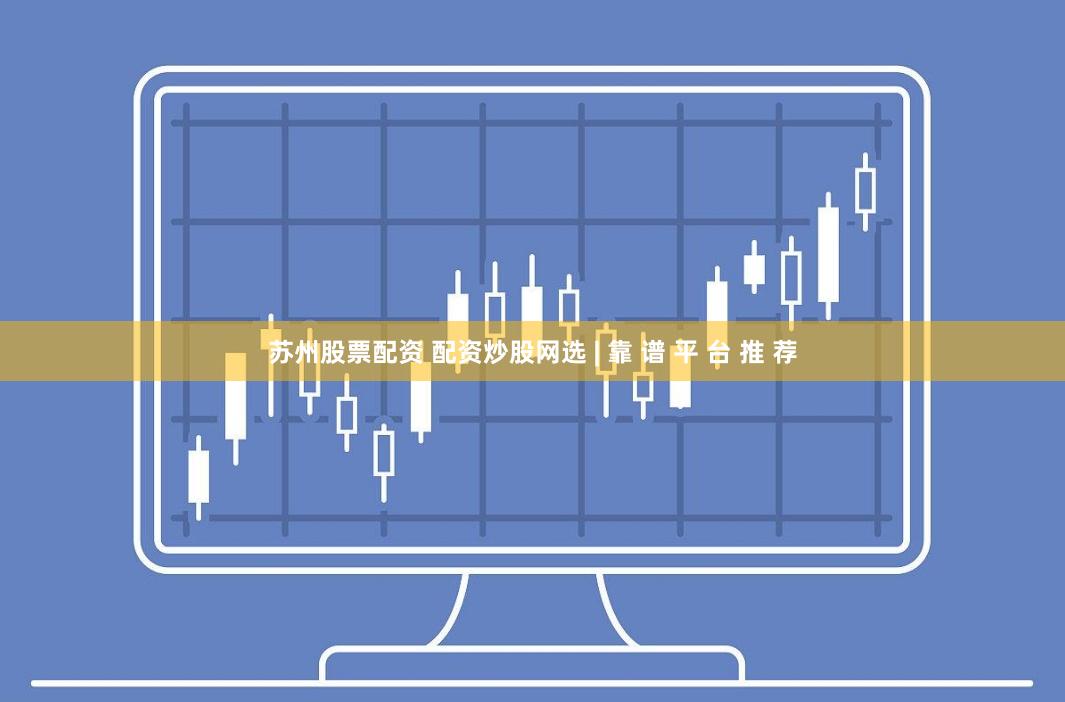 苏州股票配资 配资炒股网选 | 靠 谱 平 台 推 荐