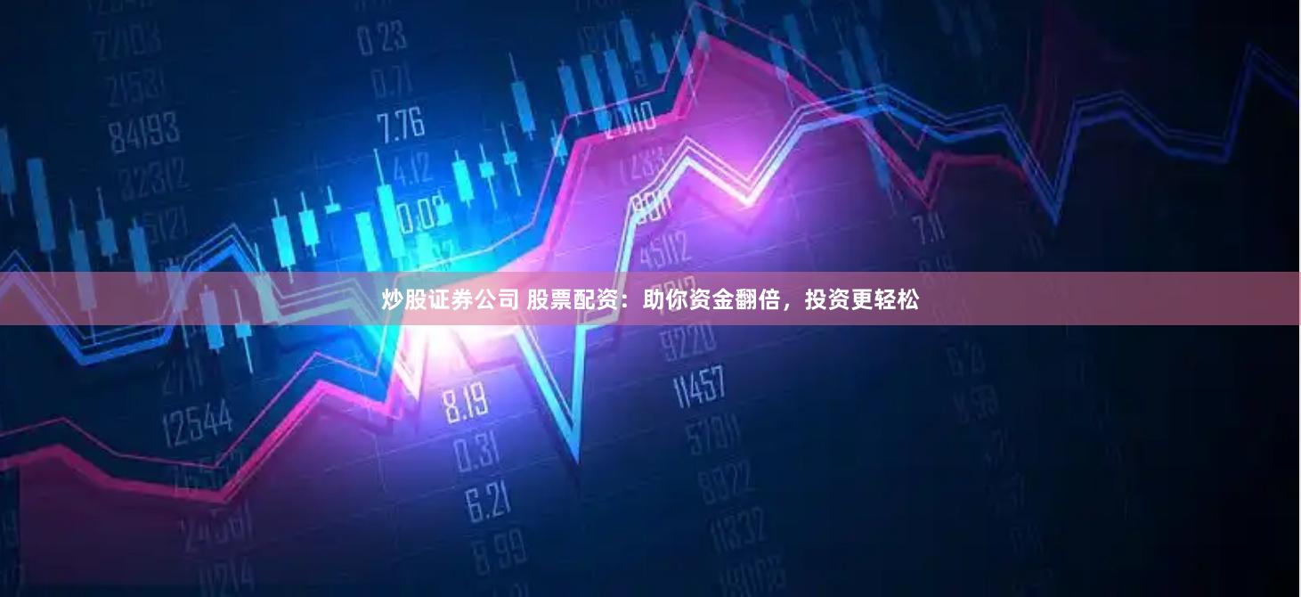 炒股证券公司 股票配资:助你资金翻倍,投资更轻松