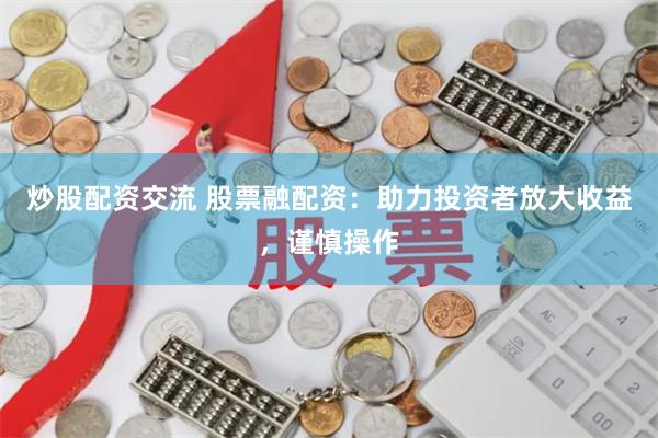 炒股配资交流 股票融配资：助力投资者放大收益，谨慎操作