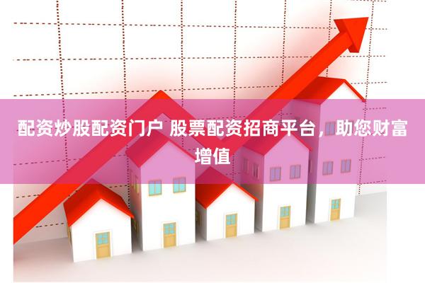 配资炒股配资门户 股票配资招商平台，助您财富增值