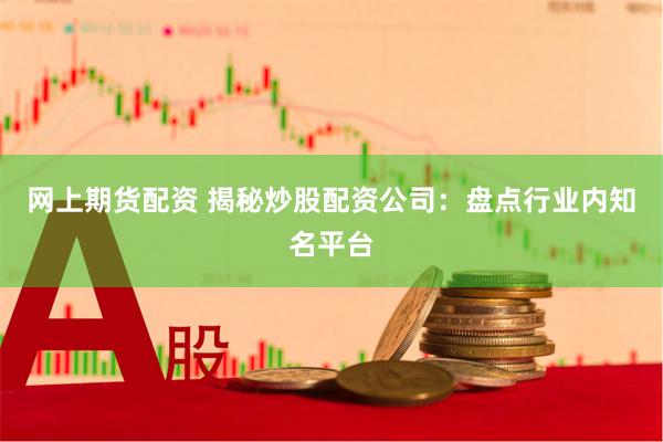 网上期货配资 揭秘炒股配资公司：盘点行业内知名平台