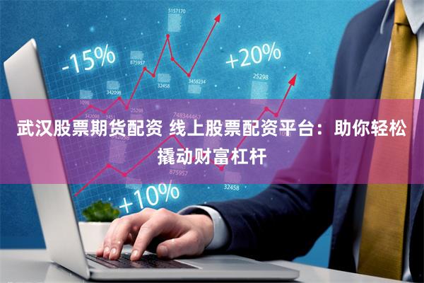 武汉股票期货配资 线上股票配资平台：助你轻松撬动财富杠杆