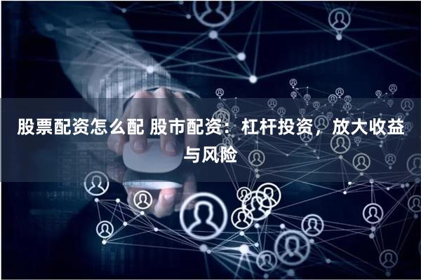 股票配资怎么配 股市配资:杠杆投资,放大收益与风险