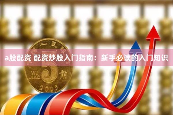 a股配资 配资炒股入门指南：新手必读的入门知识