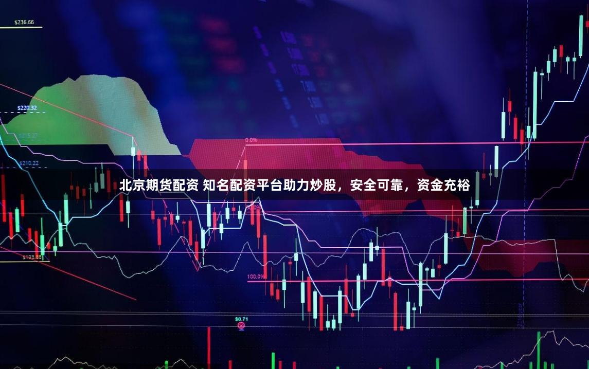 北京期货配资 知名配资平台助力炒股，安全可靠，资金充裕