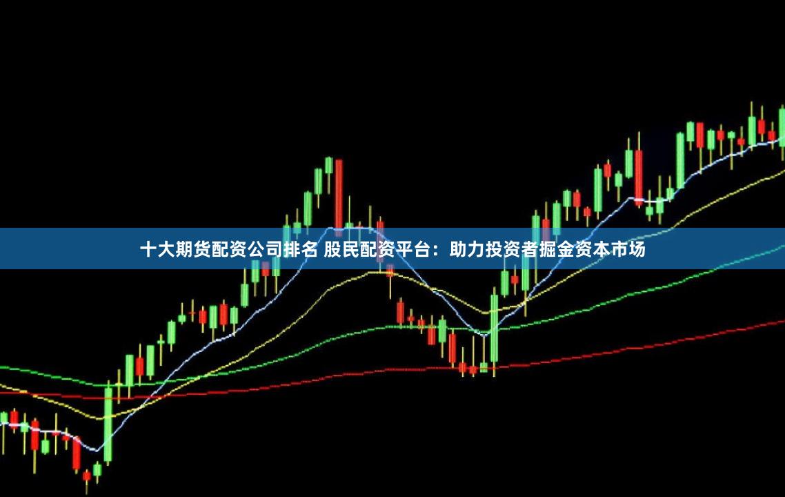 十大期货配资公司排名 股民配资平台:助力投资者掘金资本市场