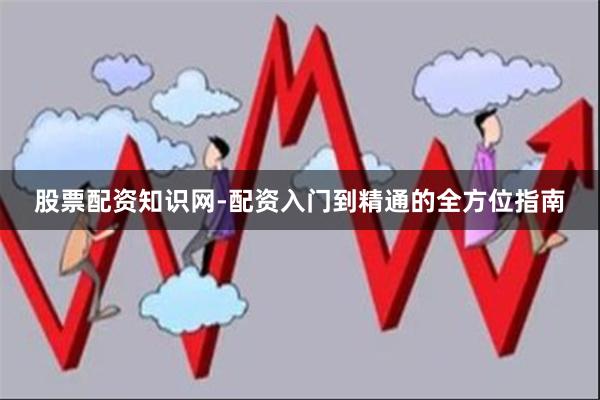 股票配资知识网-配资入门到精通的全方位指南